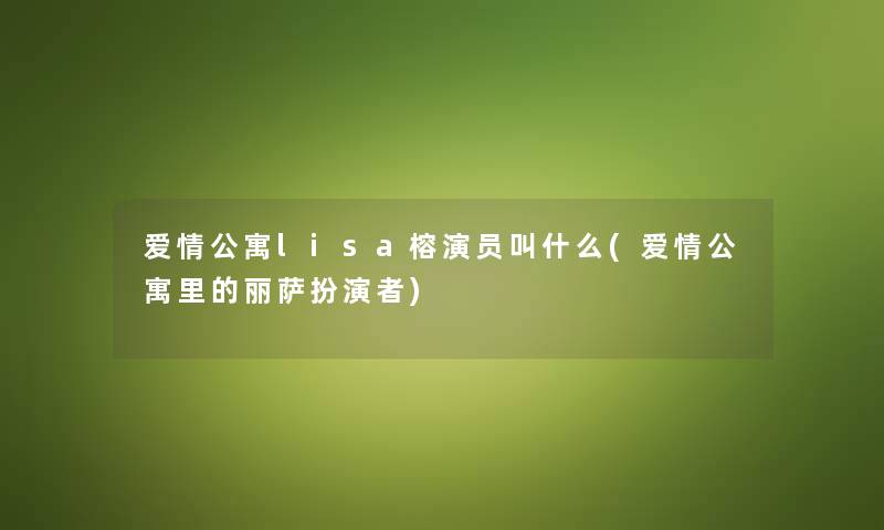 爱情公寓lisa榕演员叫什么(爱情公寓里的丽萨扮演者) 爱情公寓lisa榕演员叫什么(爱情公寓里的丽萨扮演者)