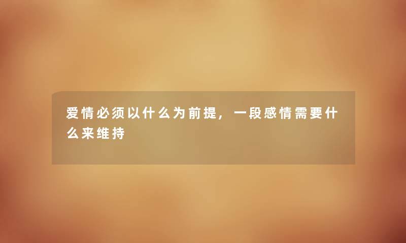 爱情必须以什么为前提,一段感情需要什么来维持 爱情必须以什么为前提,一段感情需要什么来维持