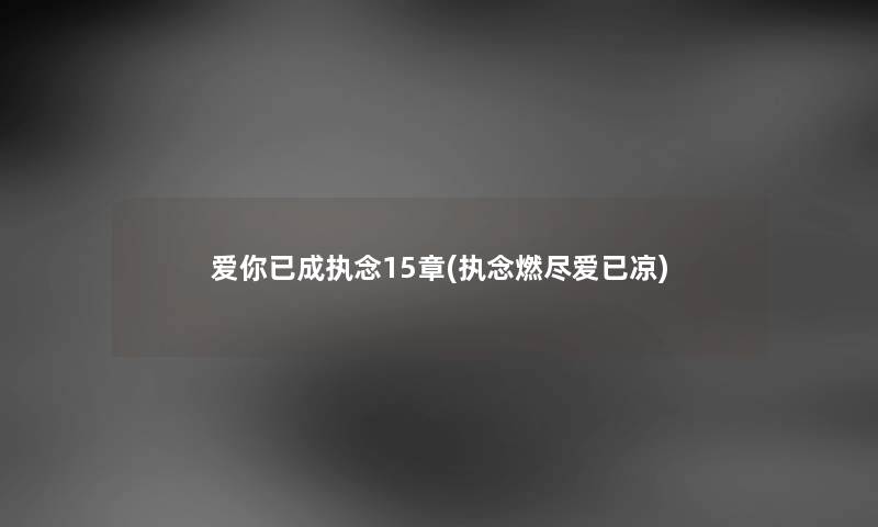 爱你已成执念15章(执念燃尽爱已凉) 爱你已成执念15章(执念燃尽爱已凉)