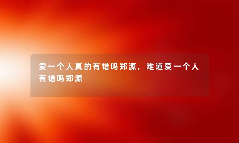 爱一个人真的有错吗郑源,难道爱一个人有错吗郑源 爱一个人真的有错吗郑源,难道爱一个人有错吗郑源