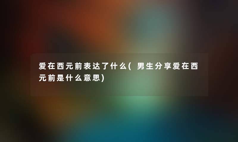爱在西元前表达了什么(男生分享爱在西元前是什么意思) 爱在西元前表达了什么(男生分享爱在西元前是什么意思)