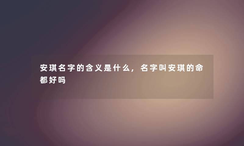 安琪名字的含义是什么,名字叫安琪的命都好吗 安琪名字的含义是什么,名字叫安琪的命都好吗