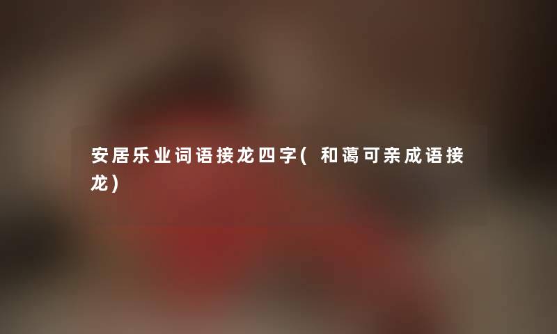 安居乐业词语接龙四字(和蔼可亲成语接龙) 安居乐业词语接龙四字(和蔼可亲成语接龙)