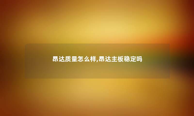 昂达质量怎么样,昂达主板稳定吗 昂达质量怎么样,昂达主板稳定吗