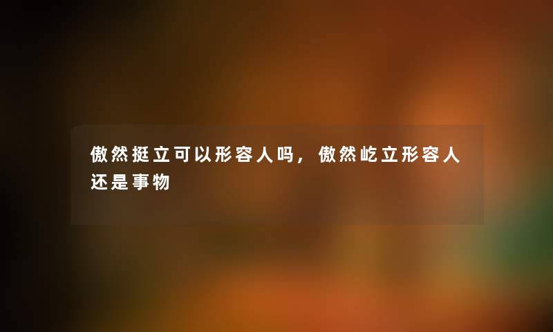 傲然挺立可以形容人吗,傲然屹立形容人还是事物 傲然挺立可以形容人吗,傲然屹立形容人还是事物