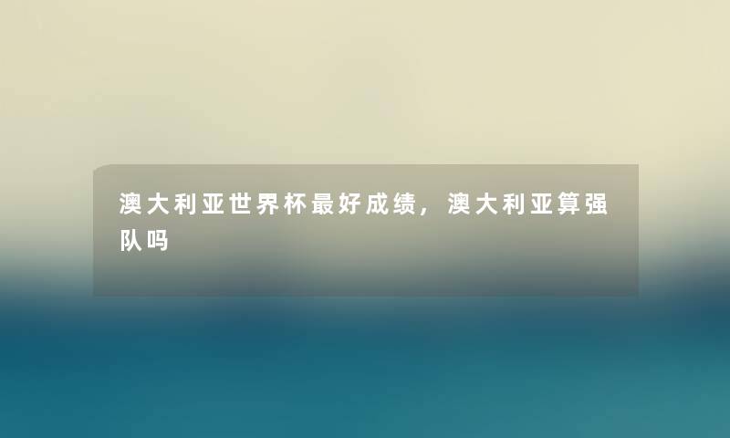 澳大利亚世界杯好成绩,澳大利亚算强队吗 澳大利亚世界杯好成绩,澳大利亚算强队吗