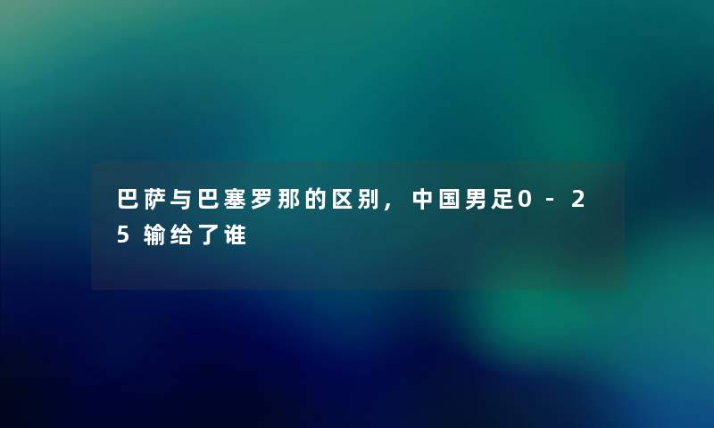 巴萨与巴塞罗那的区别,中国男足0-25输给了谁 巴萨与巴塞罗那的区别,中国男足0-25输给了谁