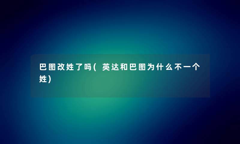 巴图改姓了吗(英达和巴图为什么不一个姓) 巴图改姓了吗(英达和巴图为什么不一个姓)