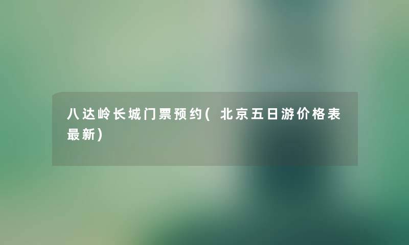八达岭长城门票预约(北京五日游价格表新) 八达岭长城门票预约(北京五日游价格表新)