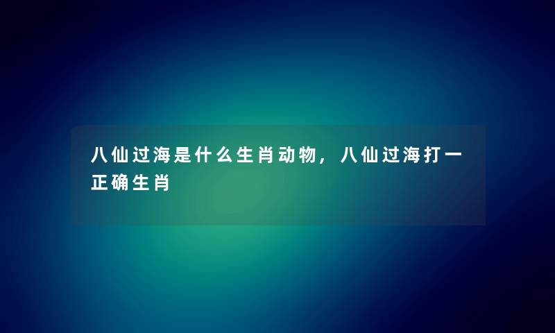 八仙过海是什么生肖动物,八仙过海打一正确生肖 八仙过海是什么生肖动物,八仙过海打一正确生肖