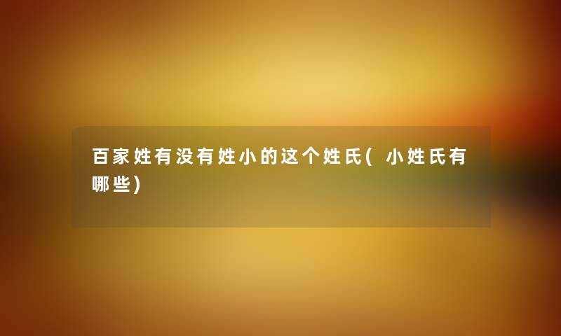 百家姓有没有姓小的这个姓氏(小姓氏有哪些) 百家姓有没有姓小的这个姓氏(小姓氏有哪些)