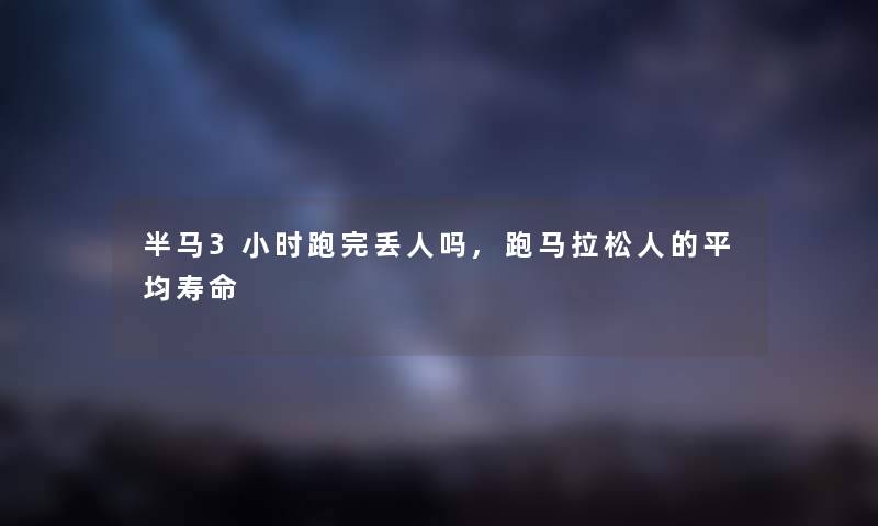 半马3小时跑完丢人吗,跑马拉松人的平均寿命 半马3小时跑完丢人吗,跑马拉松人的平均寿命