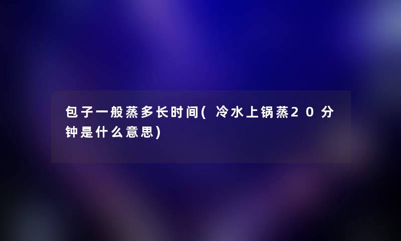 包子一般蒸多长时间(冷水上锅蒸20分钟是什么意思) 包子一般蒸多长时间(冷水上锅蒸20分钟是什么意思)