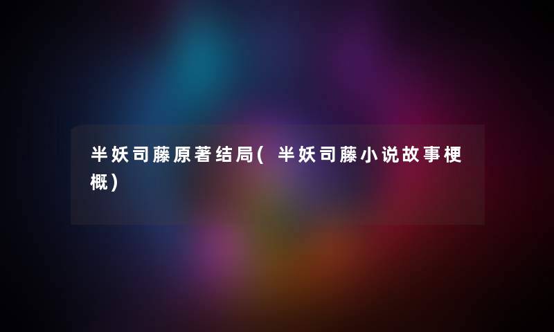 半妖司藤原著结局(半妖司藤小说故事梗概) 半妖司藤原著结局(半妖司藤小说故事梗概)