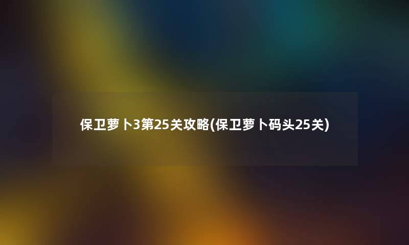 保卫萝卜3第25关攻略(保卫萝卜码头25关) 保卫萝卜3第25关攻略(保卫萝卜码头25关)