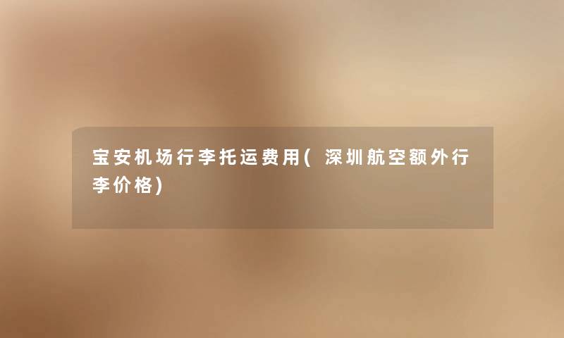 宝安机场行李托运费用(深圳航空额外行李价格) 宝安机场行李托运费用(深圳航空额外行李价格)