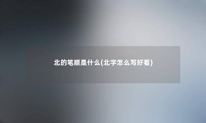 北的笔顺是什么(北字怎么写好看) 北的笔顺是什么(北字怎么写好看)