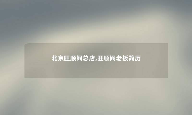 北京旺顺阁总店,旺顺阁老板简历 北京旺顺阁总店,旺顺阁老板简历
