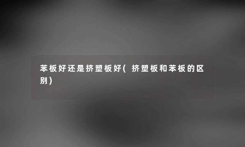 苯板好还是挤塑板好(挤塑板和苯板的区别) 苯板好还是挤塑板好(挤塑板和苯板的区别)