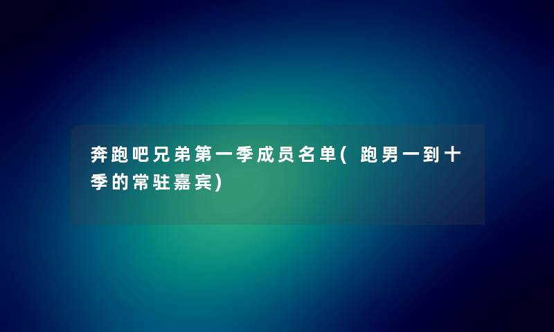 奔跑吧兄弟第一季成员名单(跑男一到十季的常驻嘉宾) 奔跑吧兄弟第一季成员名单(跑男一到十季的常驻嘉宾)