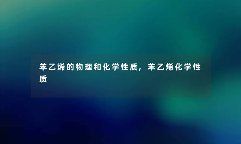 苯乙烯的物理和化学性质,苯乙烯化学性质 苯乙烯的物理和化学性质,苯乙烯化学性质