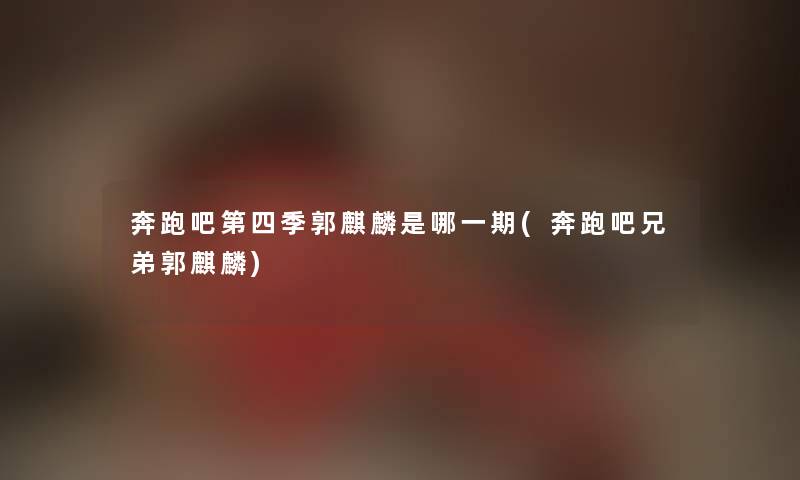 奔跑吧第四季郭麒麟是哪一期(奔跑吧兄弟郭麒麟) 奔跑吧第四季郭麒麟是哪一期(奔跑吧兄弟郭麒麟)