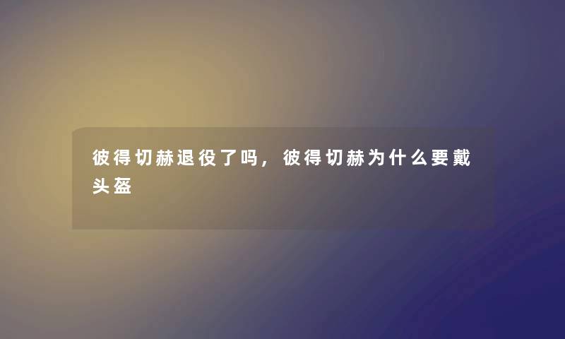 彼得切赫退役了吗,彼得切赫为什么要戴头盔 彼得切赫退役了吗,彼得切赫为什么要戴头盔