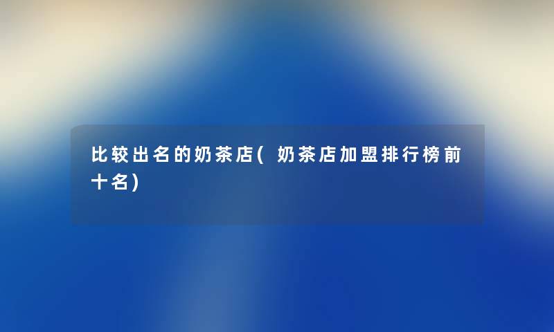 比较出名的奶茶店(奶茶店加盟整理榜前十名)