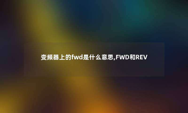变频器上的fwd是什么意思,FWD和REV 变频器上的fwd是什么意思,FWD和REV