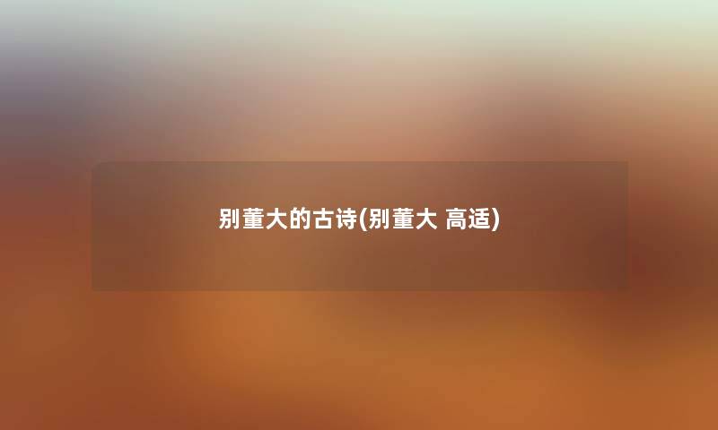 别董大的古诗(别董大 高适) 别董大的古诗(别董大 高适)