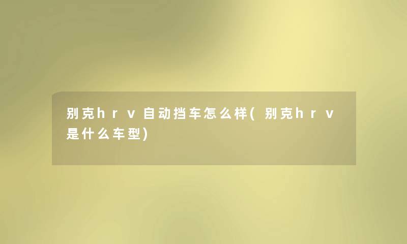 别克hrv自动挡车怎么样(别克hrv是什么车型) 别克hrv自动挡车怎么样(别克hrv是什么车型)