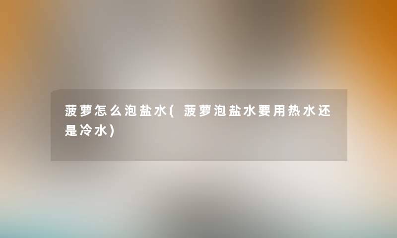 菠萝怎么泡盐水(菠萝泡盐水要用热水还是冷水) 菠萝怎么泡盐水(菠萝泡盐水要用热水还是冷水)