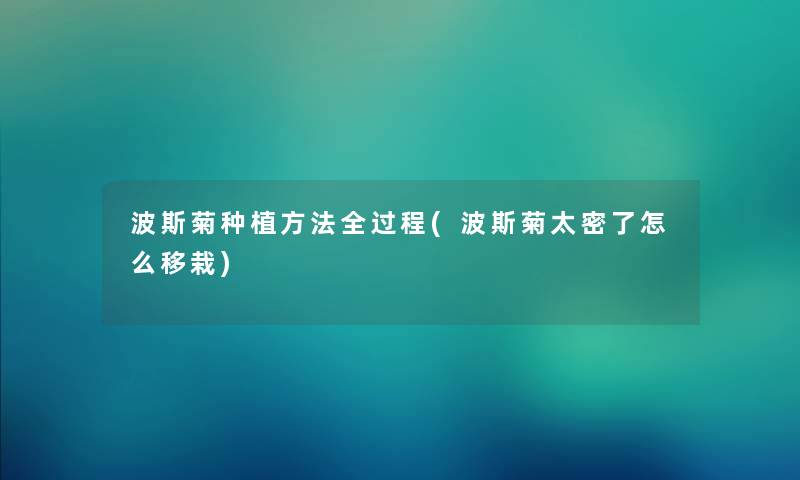 波斯菊种植方法全过程(波斯菊太密了怎么移栽) 波斯菊种植方法全过程(波斯菊太密了怎么移栽)