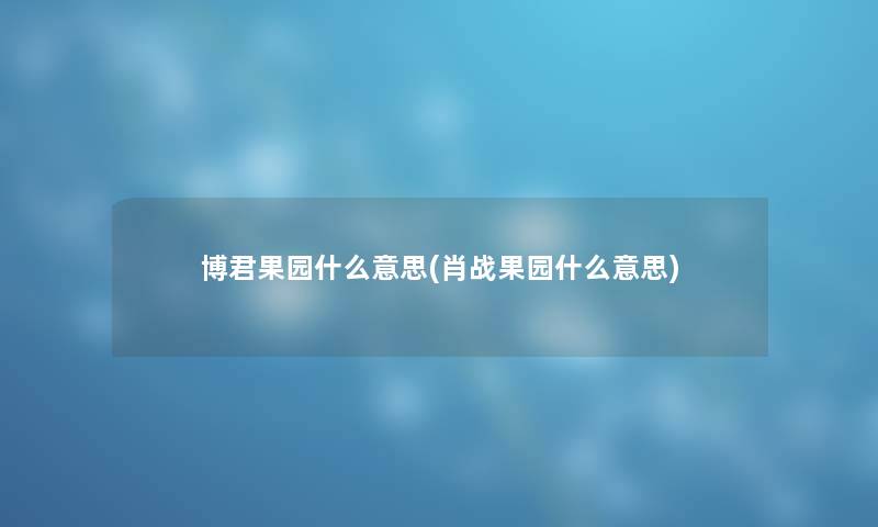 博君果园什么意思(肖战果园什么意思) 博君果园什么意思(肖战果园什么意思)