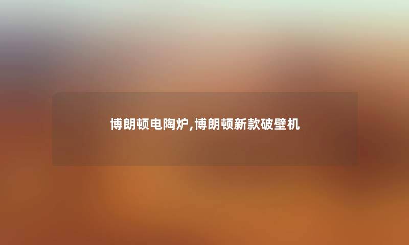 博朗顿电陶炉,博朗顿新款破壁机 博朗顿电陶炉,博朗顿新款破壁机