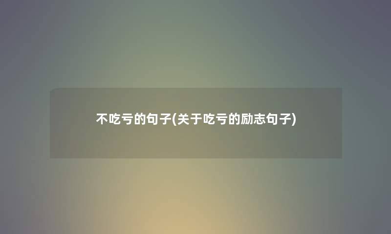 不吃亏的句子(关于吃亏的励志句子) 不吃亏的句子(关于吃亏的励志句子)