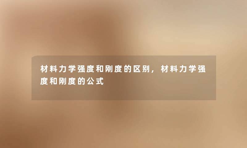 材料力学强度和刚度的区别,材料力学强度和刚度的公式 材料力学强度和刚度的区别,材料力学强度和刚度的公式