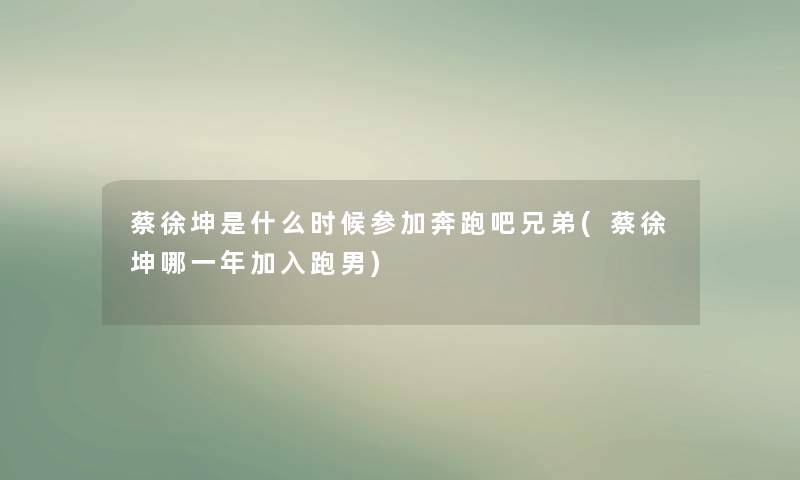 蔡徐坤是什么时候参加奔跑吧兄弟(蔡徐坤哪一年加入跑男) 蔡徐坤是什么时候参加奔跑吧兄弟(蔡徐坤哪一年加入跑男)