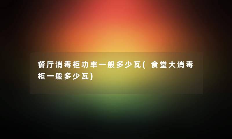 餐厅消毒柜功率一般多少瓦(食堂大消毒柜一般多少瓦) 餐厅消毒柜功率一般多少瓦(食堂大消毒柜一般多少瓦)