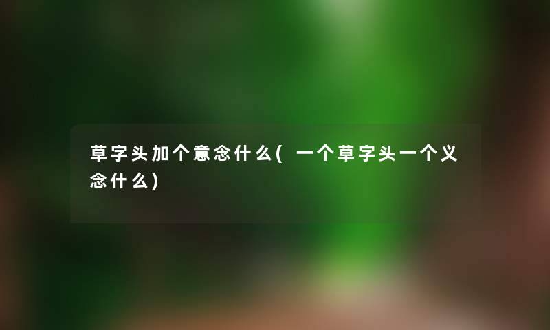 草字头加个意念什么(一个草字头一个义念什么) 草字头加个意念什么(一个草字头一个义念什么)