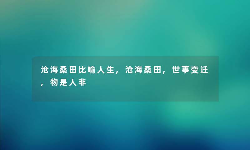 沧海桑田比喻人生,沧海桑田,世事变迁,物是人非 沧海桑田比喻人生,沧海桑田,世事变迁,物是人非
