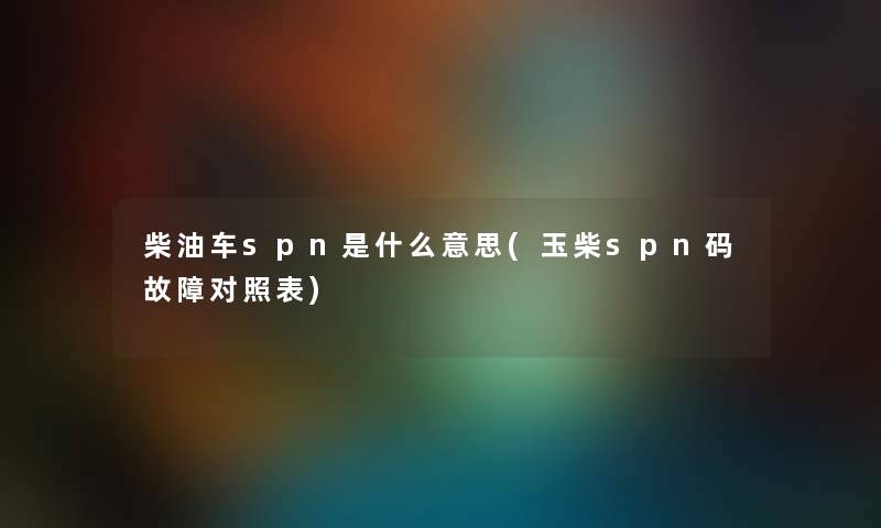 柴油车spn是什么意思(玉柴spn码故障对照表) 柴油车spn是什么意思(玉柴spn码故障对照表)