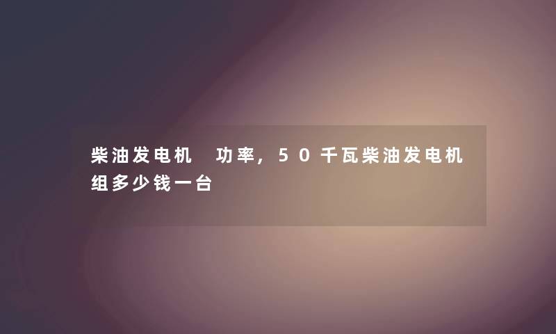 柴油发电机 功率,50千瓦柴油发电机组多少钱一台 柴油发电机 功率,50千瓦柴油发电机组多少钱一台