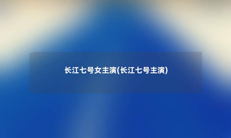 长江七号女主演(长江七号主演) 长江七号女主演(长江七号主演)