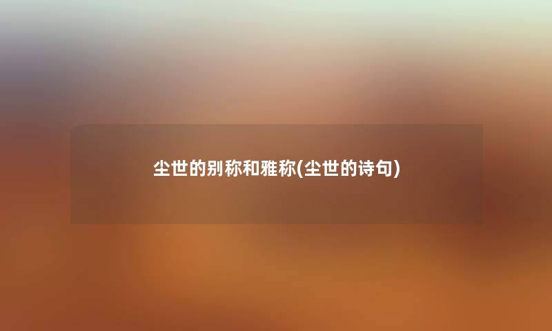 尘世的别称和雅称(尘世的诗句) 尘世的别称和雅称(尘世的诗句)