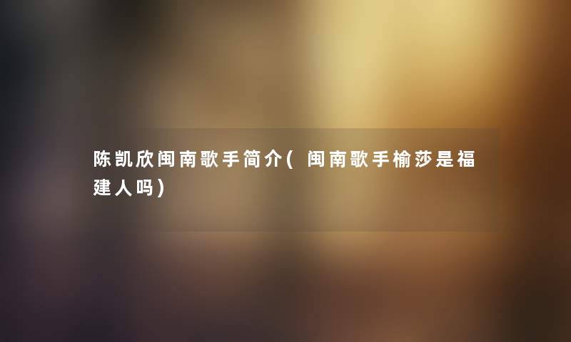陈凯欣闽南歌手简介(闽南歌手榆莎是福建人吗) 陈凯欣闽南歌手简介(闽南歌手榆莎是福建人吗)
