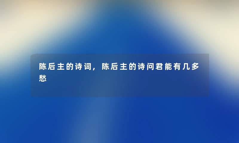 陈后主的诗词,陈后主的诗问君能有几多愁 陈后主的诗词,陈后主的诗问君能有几多愁