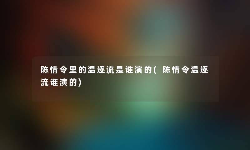 陈情令里的温逐流是谁演的(陈情令温逐流谁演的) 陈情令里的温逐流是谁演的(陈情令温逐流谁演的)