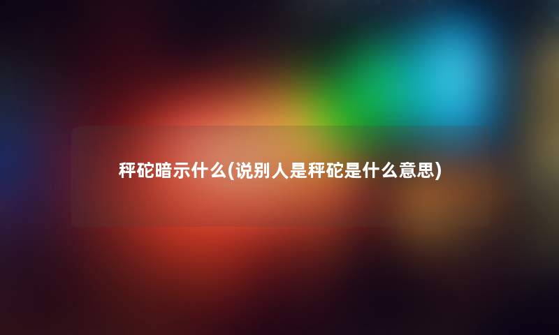 秤砣暗示什么(说别人是秤砣是什么意思) 秤砣暗示什么(说别人是秤砣是什么意思)