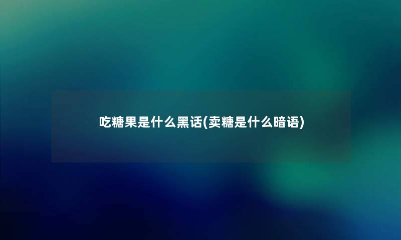 吃糖果是什么黑话(卖糖是什么暗语) 吃糖果是什么黑话(卖糖是什么暗语)